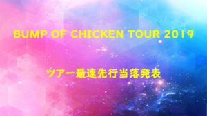 BUMP OF CHICKEN TOUR 2019 ツアー最速先行の当落発表！！